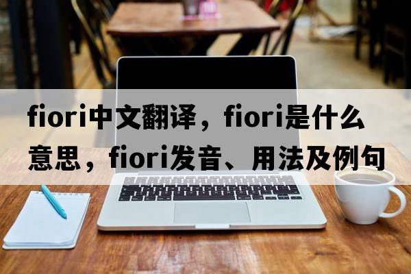 Fiori中文翻譯，Fiori是什么意思，Fiori發(fā)音、用法及例句