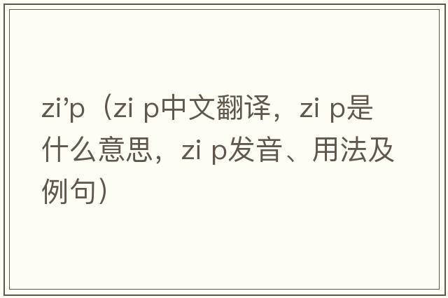 zi'p（zi p中文翻譯，zi p是什么意思，zi p發(fā)音、用法及例句）