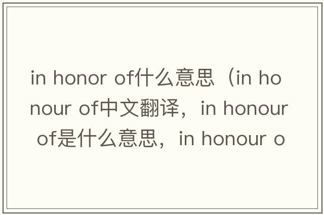 in honor of什么意思（in honour of中文翻譯，in honour of是什么意思，in honour of發(fā)音、用法及例句）