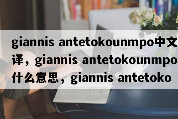 giannis antetokounmpo中文翻譯，giannis antetokounmpo是什么意思，giannis antetokounmpo發(fā)音、用法及例句
