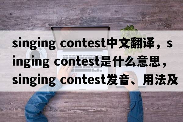 singing contest中文翻譯，singing contest是什么意思，singing contest發(fā)音、用法及例句
