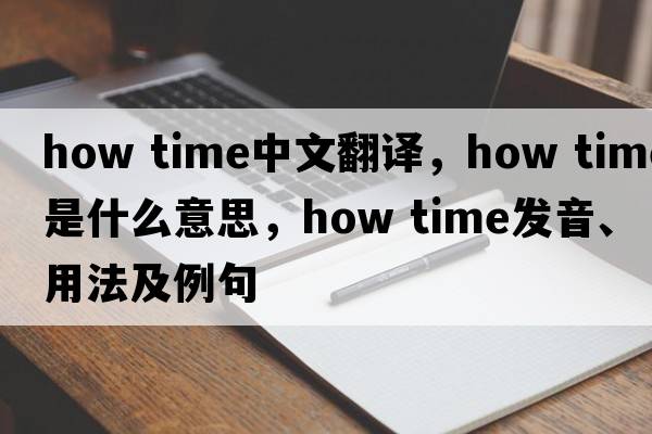 how time中文翻譯，how time是什么意思，how time發(fā)音、用法及例句