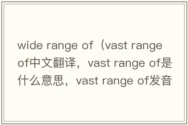 wide range of（vast range of中文翻譯，vast range of是什么意思，vast range of發(fā)音、用法及例句）