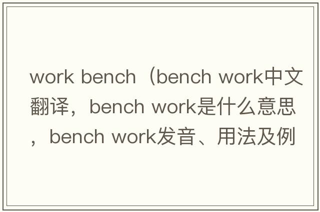 work bench（bench work中文翻譯，bench work是什么意思，bench work發(fā)音、用法及例句）