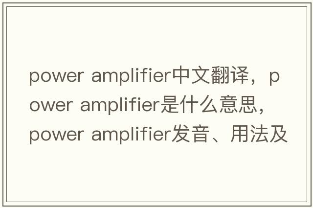 power amplifier中文翻譯，power amplifier是什么意思，power amplifier發(fā)音、用法及例句