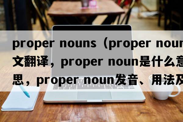 proper nouns（proper noun中文翻譯，proper noun是什么意思，proper noun發(fā)音、用法及例句）