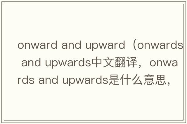 onward and upward（onwards and upwards中文翻譯，onwards and upwards是什么意思，onwards and upwards發(fā)音、用法及例句）