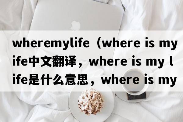 wheremylife（where is my life中文翻譯，where is my life是什么意思，where is my life發(fā)音、用法及例句）