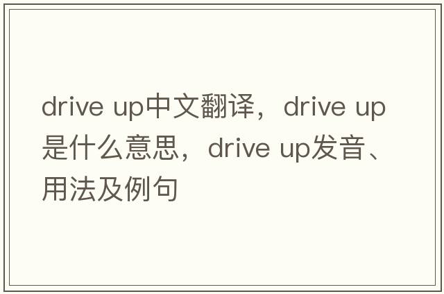 Drive up中文翻譯，Drive up是什么意思，Drive up發(fā)音、用法及例句
