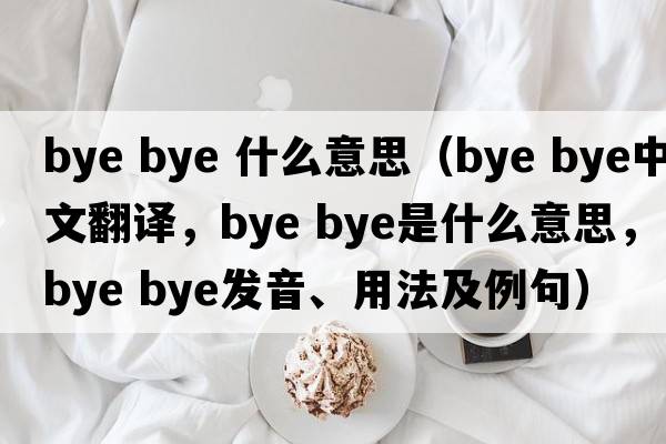 bye bye 什么意思（bye bye中文翻譯，bye bye是什么意思，bye bye發(fā)音、用法及例句）
