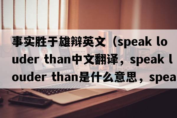 事實(shí)勝于雄辯英文（speak louder than中文翻譯，speak louder than是什么意思，speak louder than發(fā)音、用法及例句）