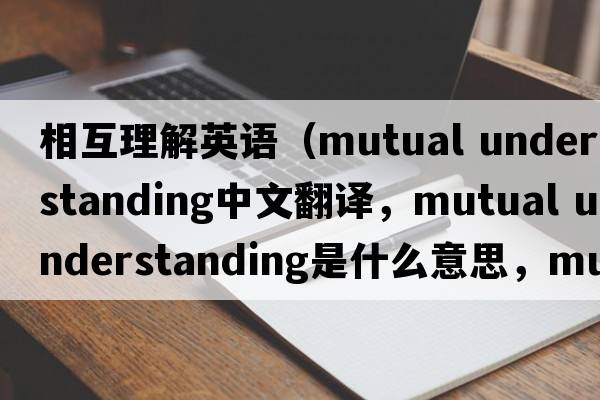 相互理解英語(yǔ)（mutual understanding中文翻譯，mutual understanding是什么意思，mutual understanding發(fā)音、用法及例句）