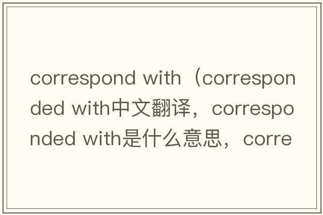 correspond with（corresponded with中文翻譯，corresponded with是什么意思，corresponded with發(fā)音、用法及例句）