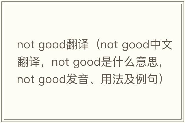 not good翻譯（not good中文翻譯，not good是什么意思，not good發(fā)音、用法及例句）