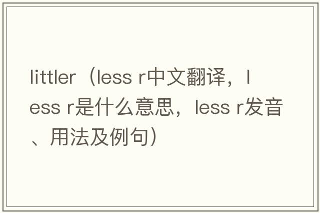 littler（less r中文翻譯，less r是什么意思，less r發(fā)音、用法及例句）