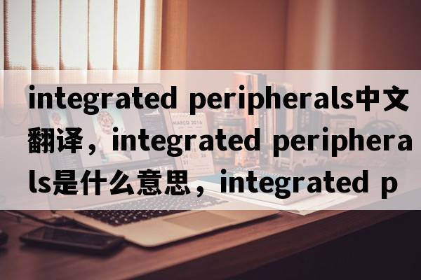 integrated peripherals中文翻譯，integrated peripherals是什么意思，integrated peripherals發(fā)音、用法及例句