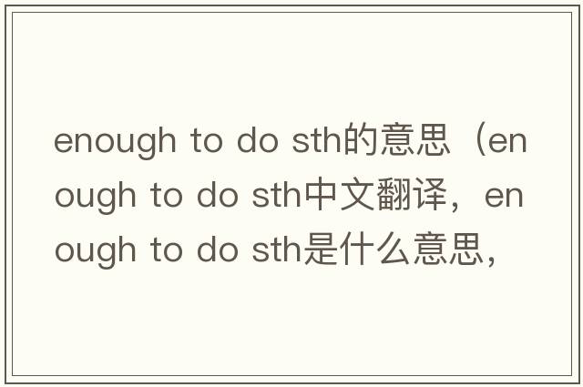 enough to do sth的意思（enough to do sth中文翻譯，enough to do sth是什么意思，enough to do sth發(fā)音、用法及例句）
