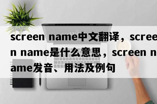 screen name中文翻譯，screen name是什么意思，screen name發(fā)音、用法及例句