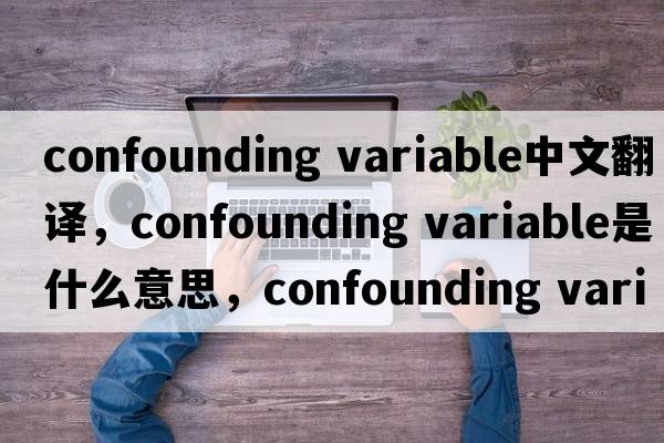 confounding variable中文翻譯，confounding variable是什么意思，confounding variable發(fā)音、用法及例句