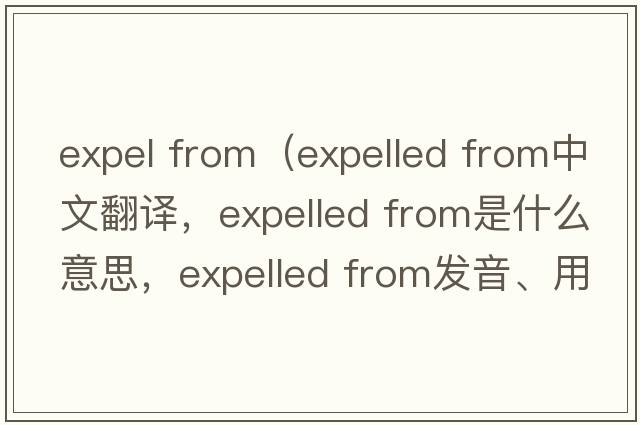 expel from（expelled from中文翻譯，expelled from是什么意思，expelled from發(fā)音、用法及例句）