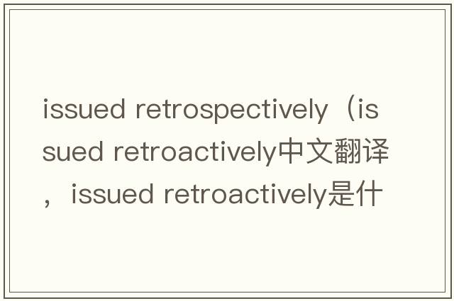 issued retrospectively（issued retroactively中文翻譯，issued retroactively是什么意思，issued retroactively發(fā)音、用法及