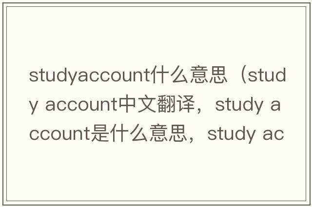 studyaccount什么意思（study account中文翻譯，study account是什么意思，study account發(fā)音、用法及例句）