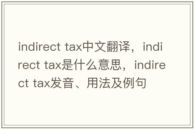 indirect tax中文翻譯，indirect tax是什么意思，indirect tax發(fā)音、用法及例句