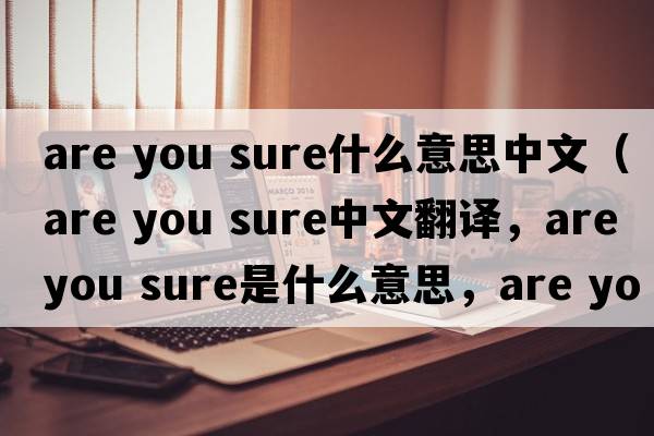 are you sure什么意思中文（Are you sure中文翻譯，Are you sure是什么意思，Are you sure發(fā)音、用法及例句）
