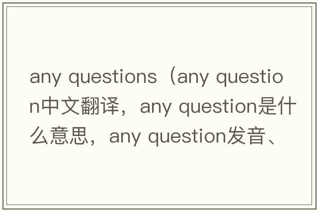 any questions（any question中文翻譯，any question是什么意思，any question發(fā)音、用法及例句）