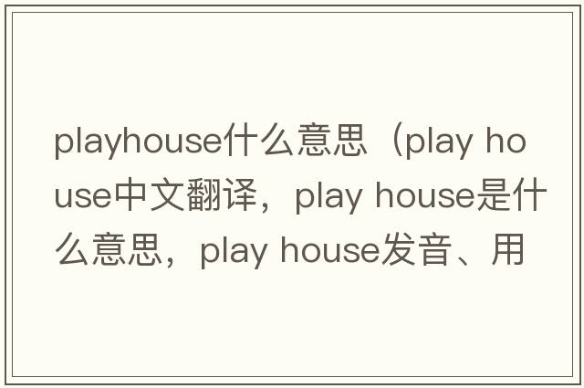 playhouse什么意思（play house中文翻譯，play house是什么意思，play house發(fā)音、用法及例句）