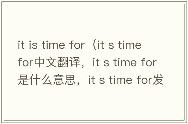 it is time for（it s time for中文翻譯，it s time for是什么意思，it s time for發(fā)音、用法及例句）