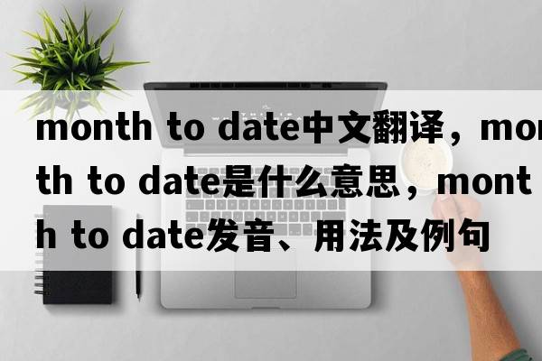 month to date中文翻譯，month to date是什么意思，month to date發(fā)音、用法及例句