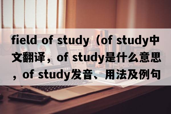 field of study（of study中文翻譯，of study是什么意思，of study發(fā)音、用法及例句）