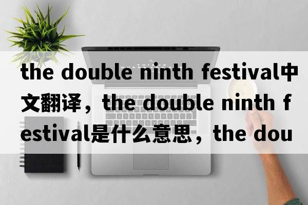 the double ninth festival中文翻譯，the double ninth festival是什么意思，the double ninth festival發(fā)音、用法及例句