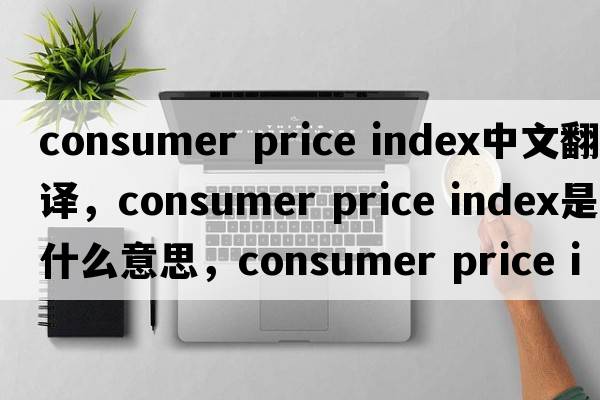 consumer price index中文翻譯，consumer price index是什么意思，consumer price index發(fā)音、用法及例句