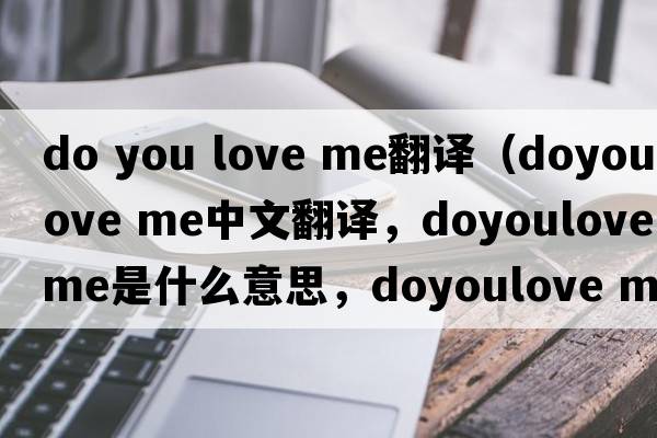 do you love me翻譯（doyoulove me中文翻譯，doyoulove me是什么意思，doyoulove me發(fā)音、用法及例句）
