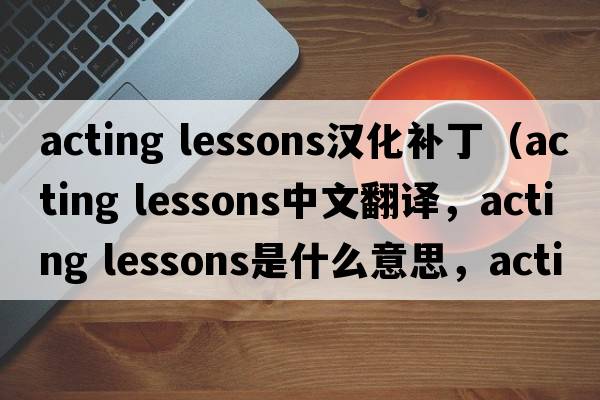 acting lessons漢化補?。╝cting lessons中文翻譯，acting lessons是什么意思，acting lessons發(fā)音、用法及例句）