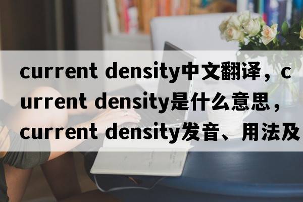 current density中文翻譯，current density是什么意思，current density發(fā)音、用法及例句