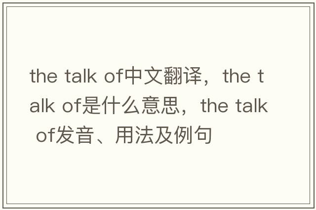 the talk of中文翻譯，the talk of是什么意思，the talk of發(fā)音、用法及例句