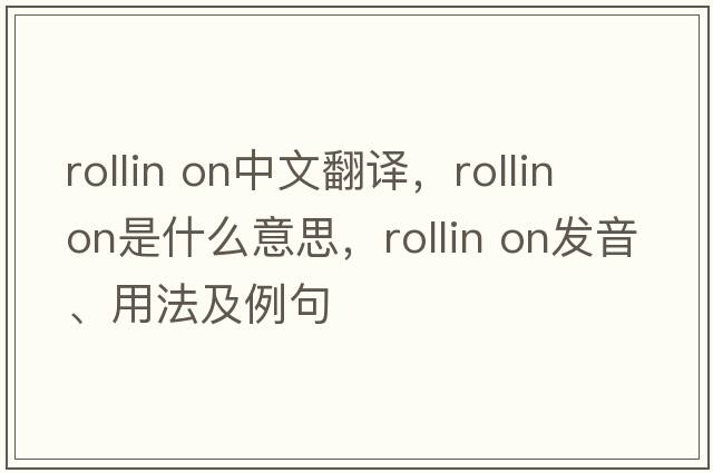 Rollin on中文翻譯，Rollin on是什么意思，Rollin on發(fā)音、用法及例句