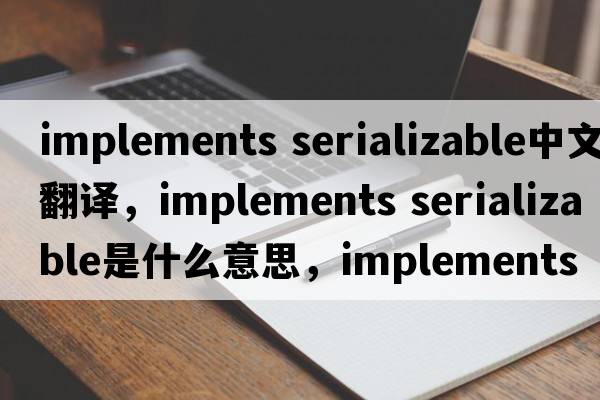 implements serializable中文翻譯，implements serializable是什么意思，implements serializable發(fā)音、用法及例句