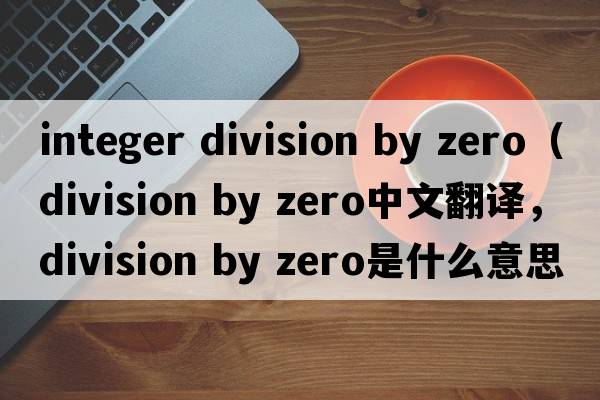 integer division by zero（division by zero中文翻譯，division by zero是什么意思，division by zero發(fā)音、用法及例句）