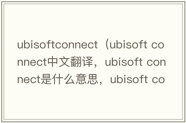 ubisoftconnect（ubisoft connect中文翻譯，ubisoft connect是什么意思，ubisoft connect發(fā)音、用法及例句）