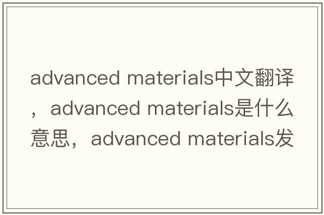 advanced materials中文翻譯，advanced materials是什么意思，advanced materials發(fā)音、用法及例句