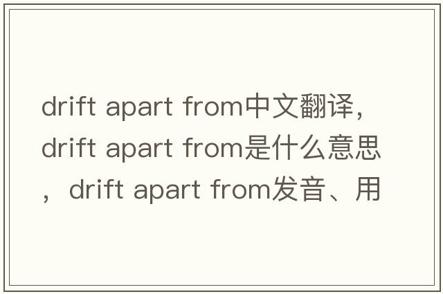 drift apart from中文翻譯，drift apart from是什么意思，drift apart from發(fā)音、用法及例句