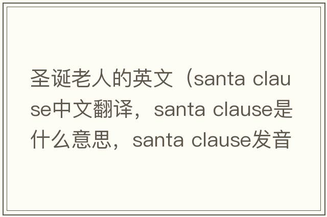 圣誕老人的英文（santa clause中文翻譯，santa clause是什么意思，santa clause發(fā)音、用法及例句）