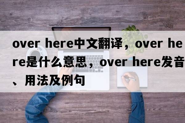 over here中文翻譯，over here是什么意思，over here發(fā)音、用法及例句