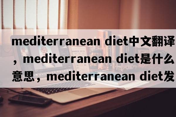 mediterranean diet中文翻譯，mediterranean diet是什么意思，mediterranean diet發(fā)音、用法及例句