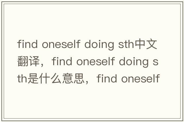find oneself doing sth中文翻譯，find oneself doing sth是什么意思，find oneself doing sth發(fā)音、用法及例句