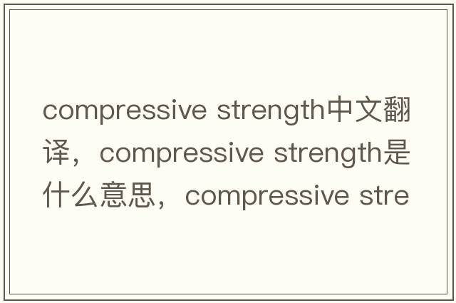 compressive strength中文翻譯，compressive strength是什么意思，compressive strength發(fā)音、用法及例句